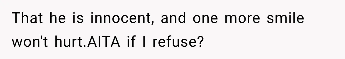 That he is innocent, and one more smile won't hurt.AITA if I refuse?