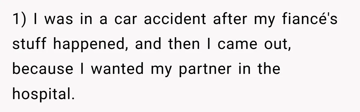 1) I was in a car accident after my fiancé's stuff happened, and then I came out, because I wanted my partner in the hospital.