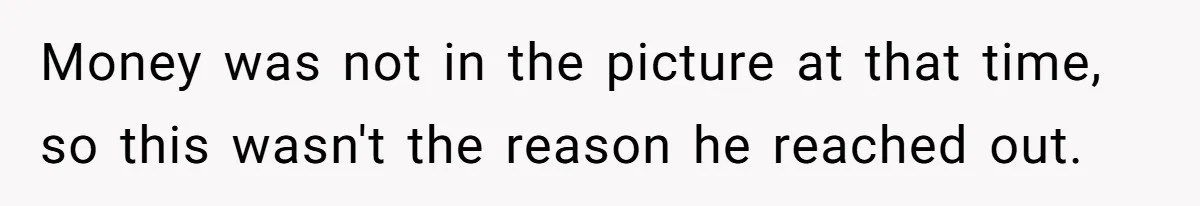Money was not in the picture at that time, so this wasn't the reason he reached out.