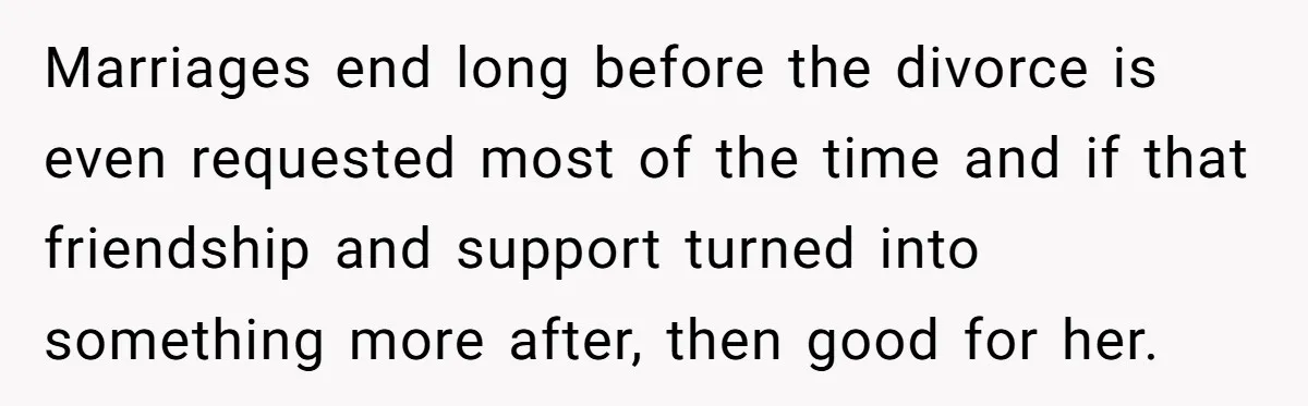 Marriages end long before the divorce is even requested most of the time and if that friendship and support turned into something more after, then good for her.