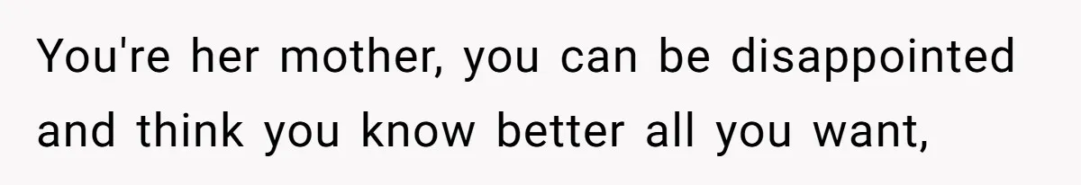 You're her mother, you can be disappointed and think you know better all you want,