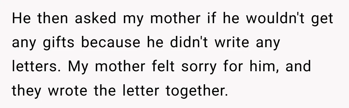He then asked my mother if he wouldn't get any gifts because he didn't write any letters. My mother felt sorry for him, and they wrote the letter together.
