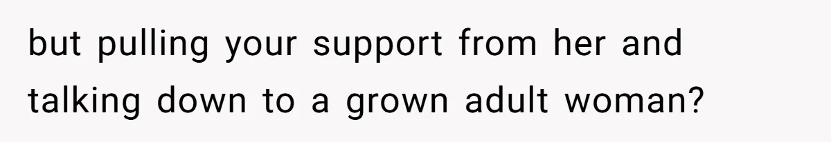 but pulling your support from her and talking down to a grown adult woman?