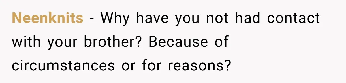 Neenknits − Why have you not had contact with your brother? Because of circumstances or for reasons?