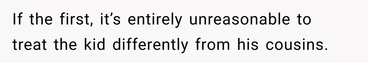 If the first, it’s entirely unreasonable to treat the kid differently from his cousins.