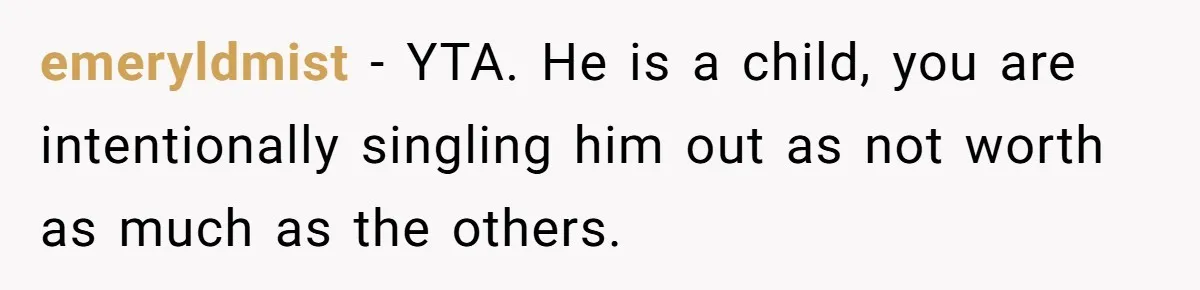 emeryldmist − YTA. He is a child, you are intentionally singling him out as not worth as much as the others.