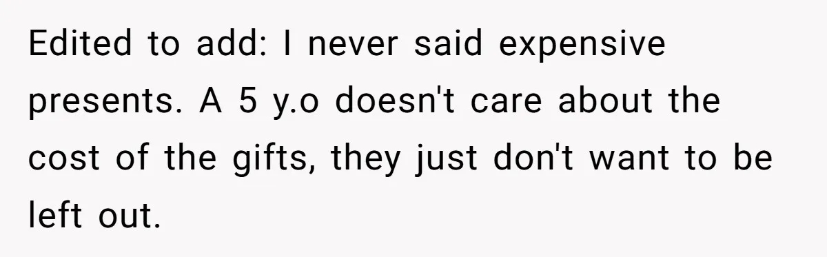 Edited to add: I never said expensive presents. A 5 y.o doesn't care about the cost of the gifts, they just don't want to be left out.