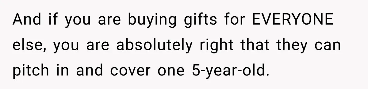 And if you are buying gifts for EVERYONE else, you are absolutely right that they can pitch in and cover one 5-year-old.