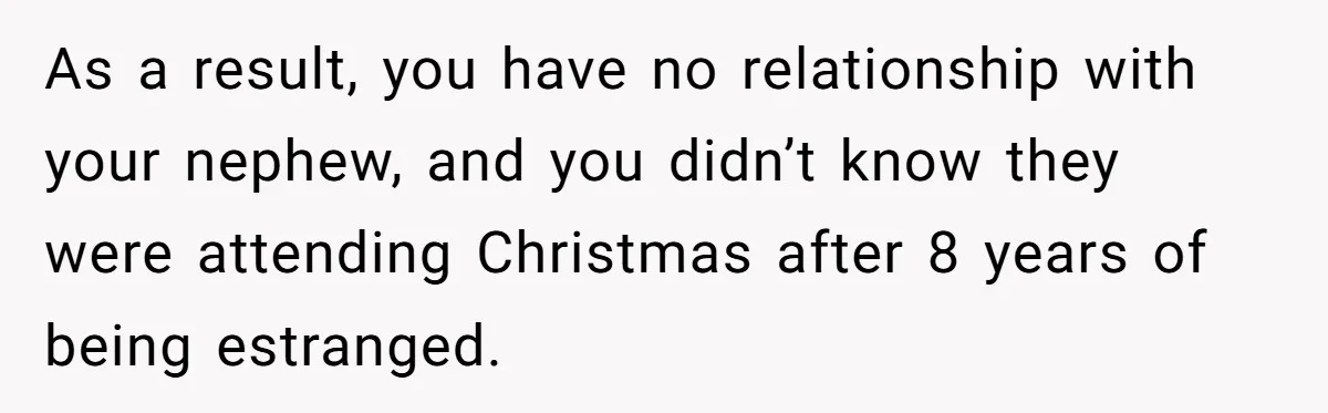 As a result, you have no relationship with your nephew, and you didn’t know they were attending Christmas after 8 years of being estranged.