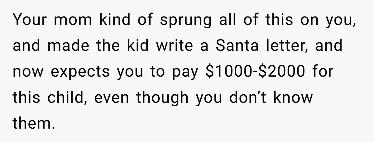 Your mom kind of sprung all of this on you, and made the kid write a Santa letter, and now expects you to pay $1000-$2000 for this child, even though...