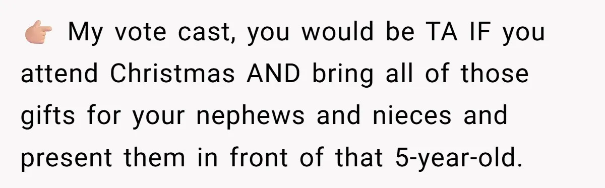 👉🏼 My vote cast, you would be TA IF you attend Christmas AND bring all of those gifts for your nephews and nieces and present them in front of that...