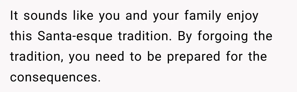 It sounds like you and your family enjoy this Santa-esque tradition. By forgoing the tradition, you need to be prepared for the consequences.