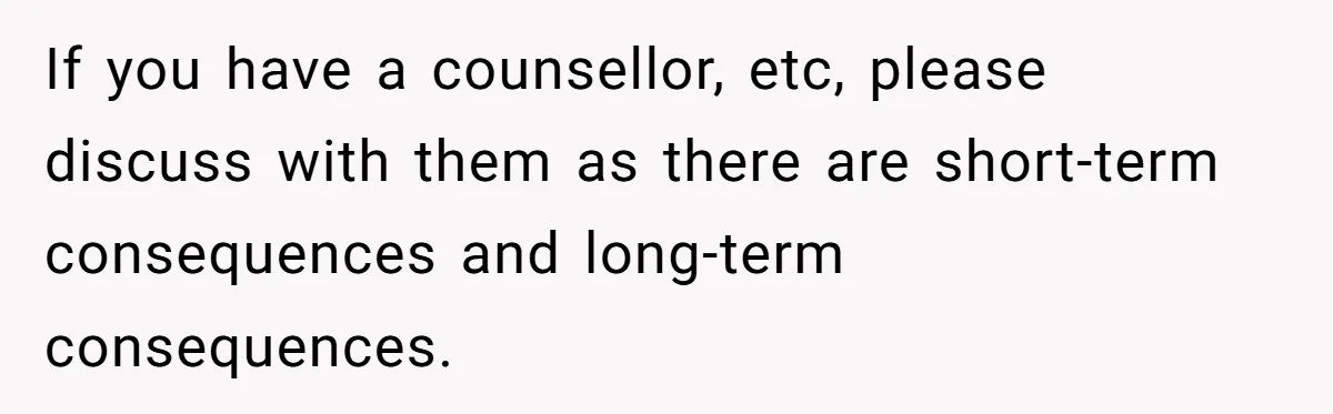 If you have a counsellor, etc, please discuss with them as there are short-term consequences and long-term consequences.