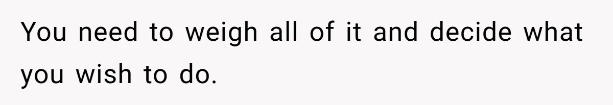 You need to weigh all of it and decide what you wish to do.