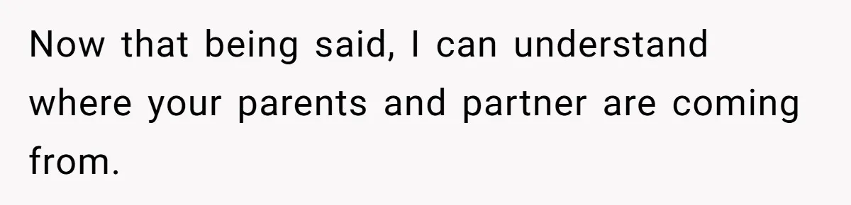 Now that being said, I can understand where your parents and partner are coming from.