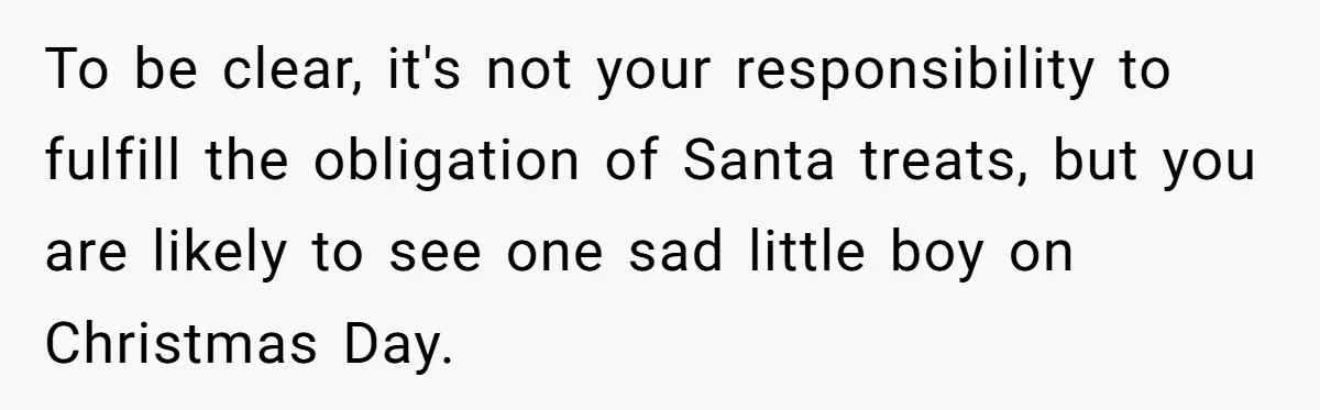 To be clear, it's not your responsibility to fulfill the obligation of Santa treats, but you are likely to see one sad little boy on Christmas Day.