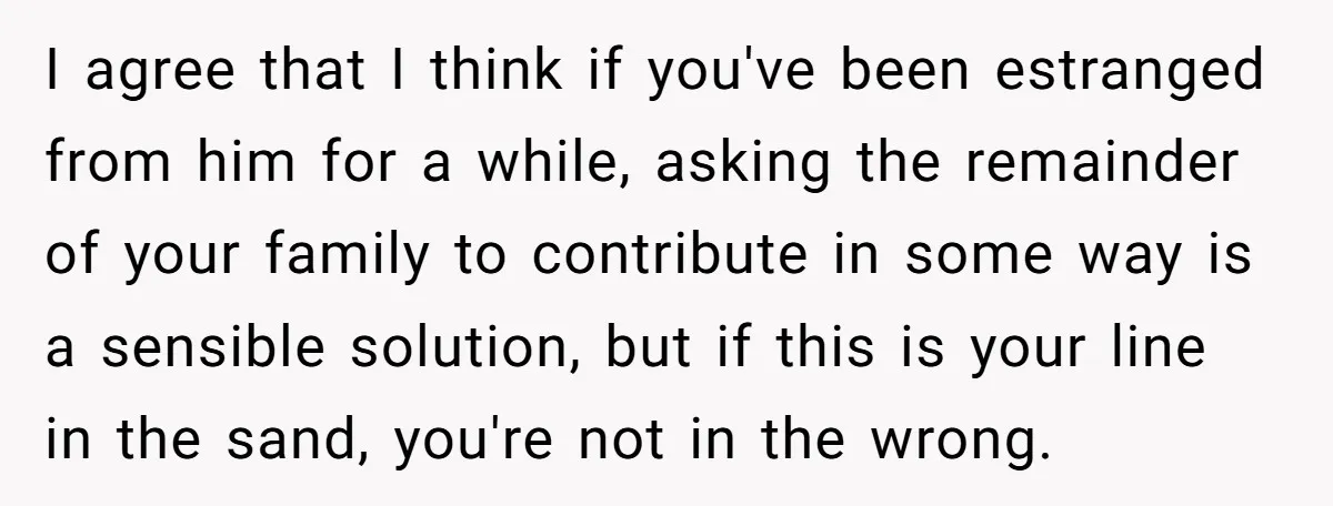 I agree that I think if you've been estranged from him for a while, asking the remainder of your family to contribute in some way is a sensible solution, but...