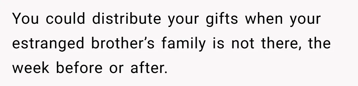You could distribute your gifts when your estranged brother’s family is not there, the week before or after.
