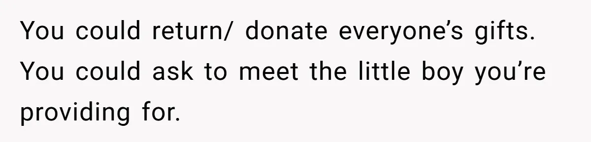 You could return/ donate everyone’s gifts. You could ask to meet the little boy you’re providing for.
