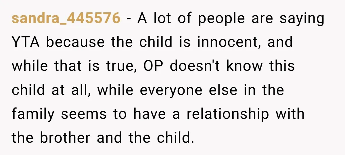 sandra_445576 − A lot of people are saying YTA because the child is innocent, and while that is true, OP doesn't know this child at all, while everyone else in...