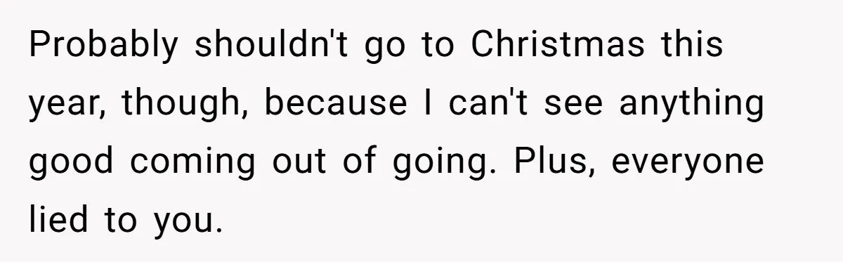 Probably shouldn't go to Christmas this year, though, because I can't see anything good coming out of going. Plus, everyone lied to you.