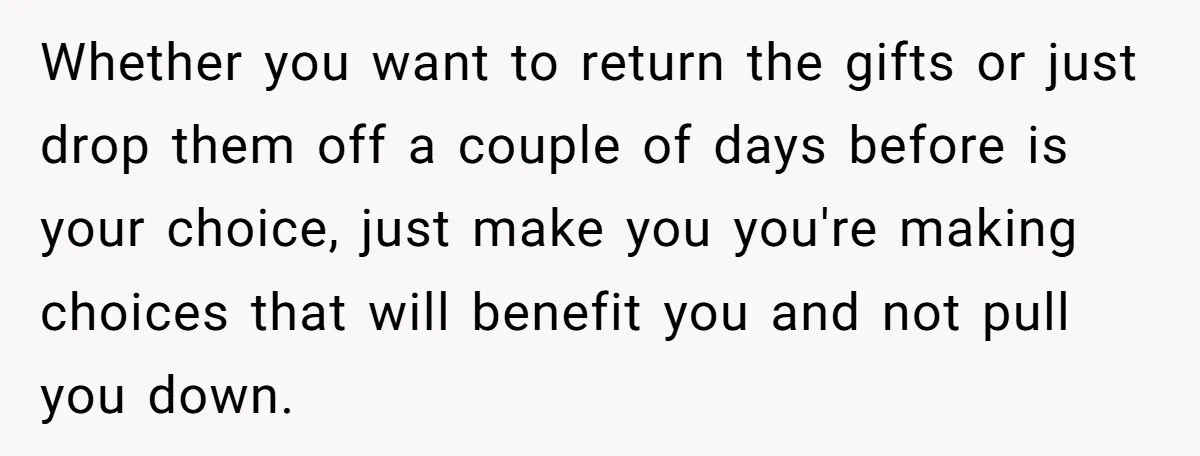 Whether you want to return the gifts or just drop them off a couple of days before is your choice, just make you you're making choices that will benefit you...