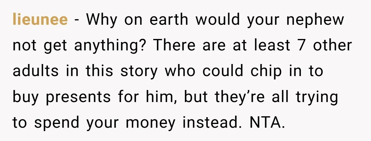 lieunee − Why on earth would your nephew not get anything? There are at least 7 other adults in this story who could chip in to buy presents for him,...