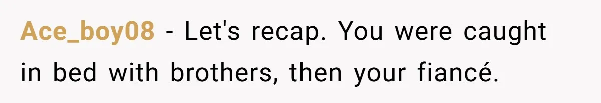 Ace_boy08 − Let's recap. You were caught in bed with brothers, then your fiancé.