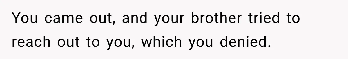 You came out, and your brother tried to reach out to you, which you denied.