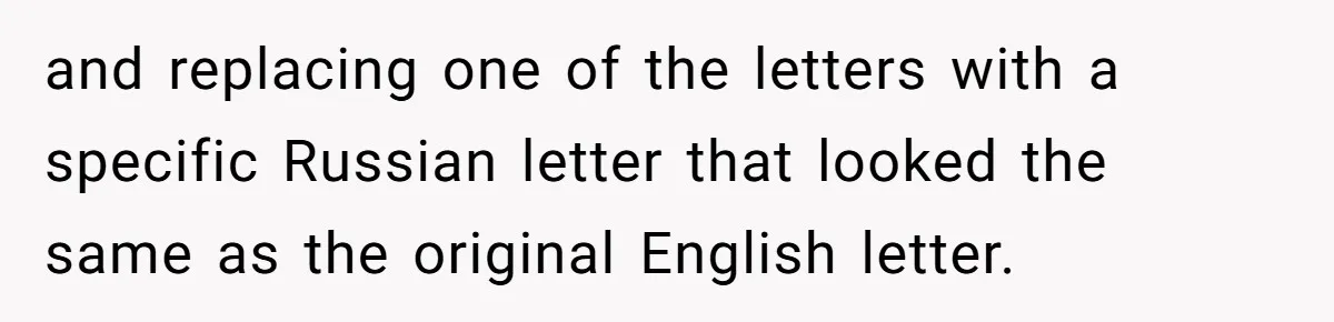 and replacing one of the letters with a specific Russian letter that looked the same as the original English letter.