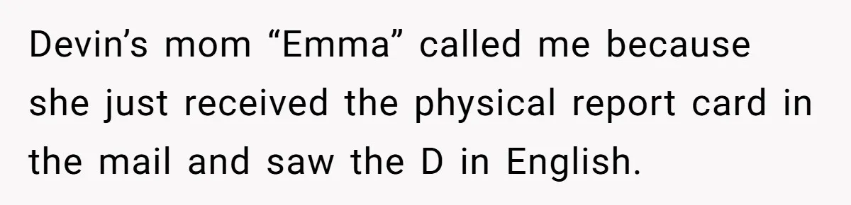 Devin’s mom “Emma” called me because she just received the physical report card in the mail and saw the D in English.
