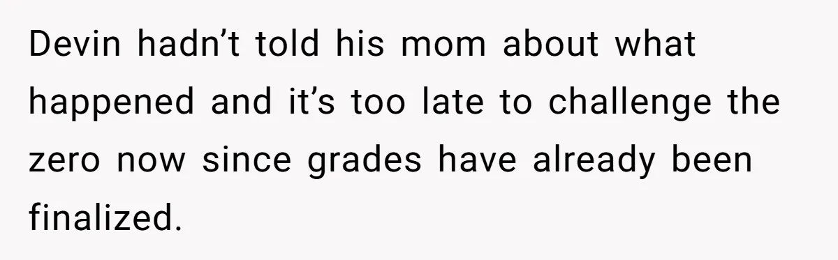 Devin hadn’t told his mom about what happened and it’s too late to challenge the zero now since grades have already been finalized.