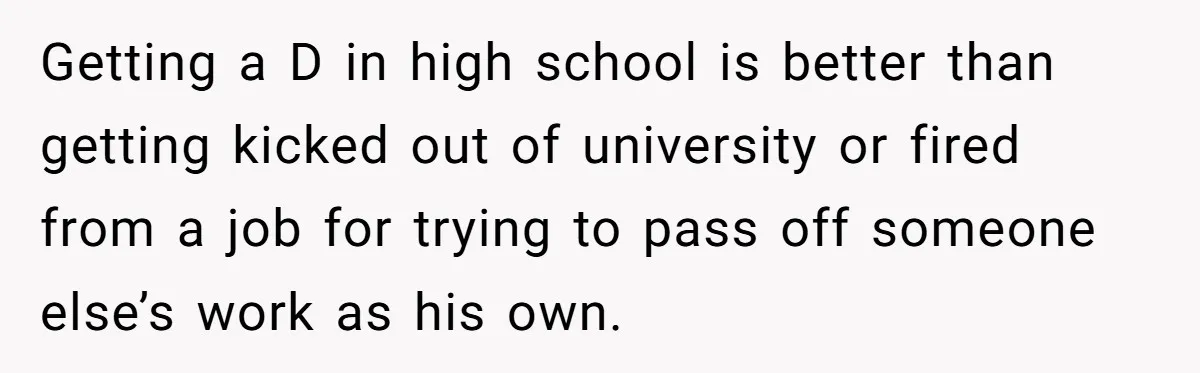 Getting a D in high school is better than getting kicked out of university or fired from a job for trying to pass off someone else’s work as his own.