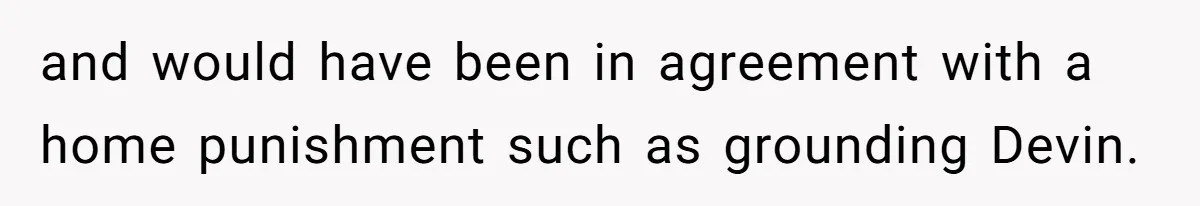 and would have been in agreement with a home punishment such as grounding Devin.