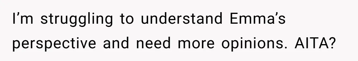 I’m struggling to understand Emma’s perspective and need more opinions. AITA?