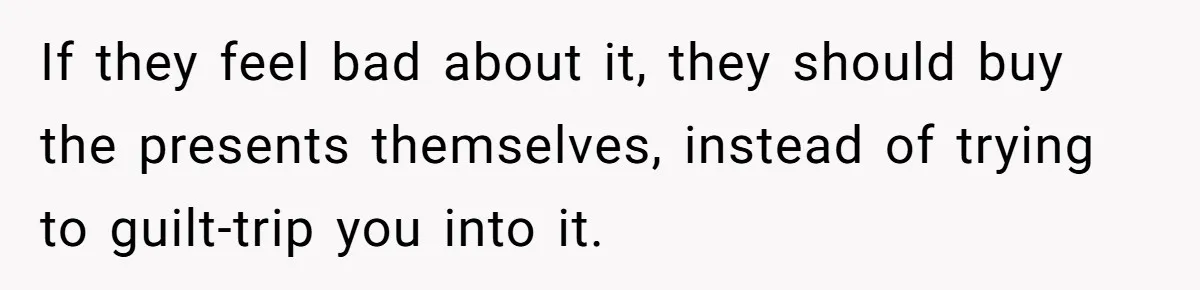 If they feel bad about it, they should buy the presents themselves, instead of trying to guilt-trip you into it.