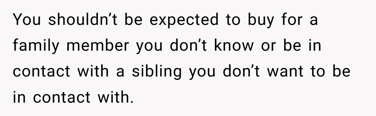 You shouldn’t be expected to buy for a family member you don’t know or be in contact with a sibling you don’t want to be in contact with.