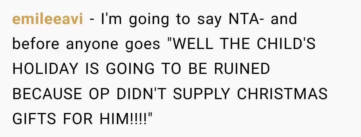 emileeavi − I'm going to say NTA- and before anyone goes "WELL THE CHILD'S HOLIDAY IS GOING TO BE RUINED BECAUSE OP DIDN'T SUPPLY CHRISTMAS GIFTS FOR HIM!!!!"
