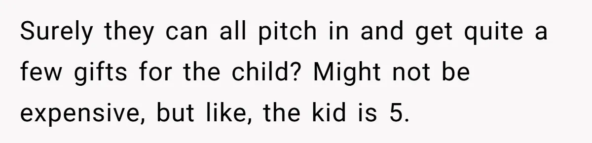 Surely they can all pitch in and get quite a few gifts for the child? Might not be expensive, but like, the kid is 5.