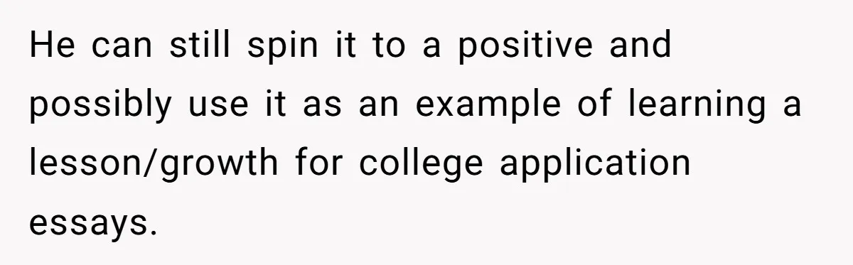 He can still spin it to a positive and possibly use it as an example of learning a lesson/growth for college application essays.