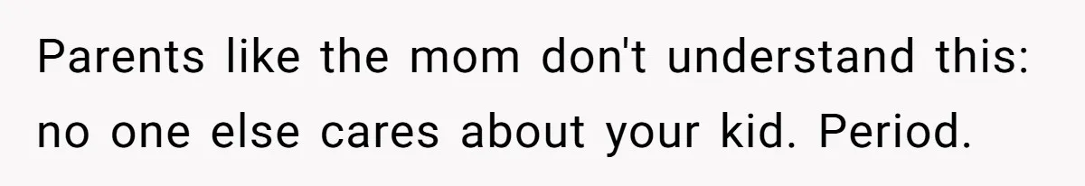 Parents like the mom don't understand this: no one else cares about your kid. Period.