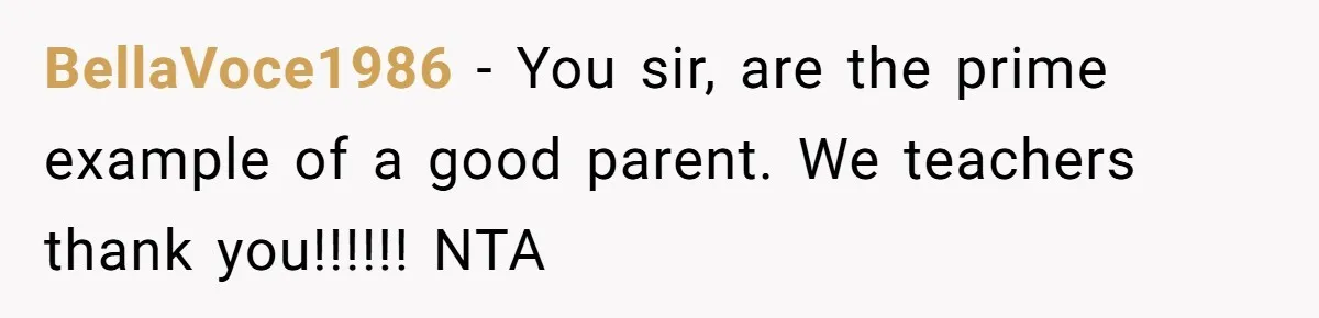 BellaVoce1986 − You sir, are the prime example of a good parent. We teachers thank you!!!!!! NTA