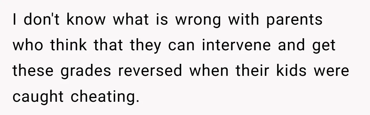 I don't know what is wrong with parents who think that they can intervene and get these grades reversed when their kids were caught cheating.