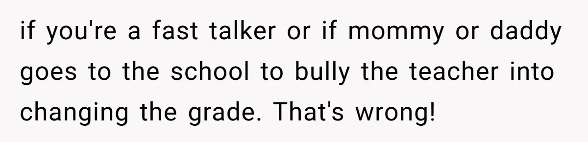 if you're a fast talker or if mommy or daddy goes to the school to bully the teacher into changing the grade. That's wrong!