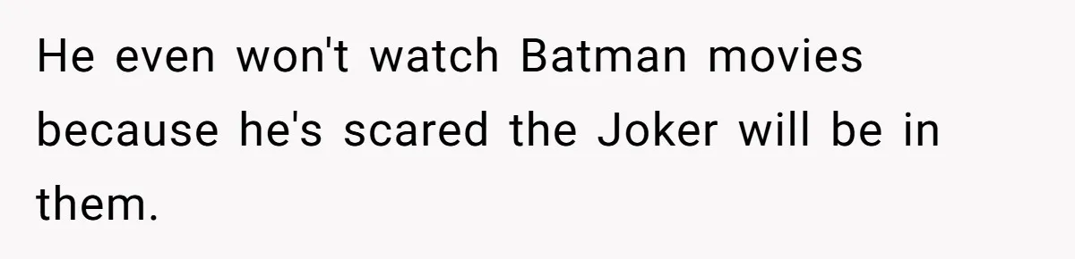 He even won't watch Batman movies because he's scared the Joker will be in them.