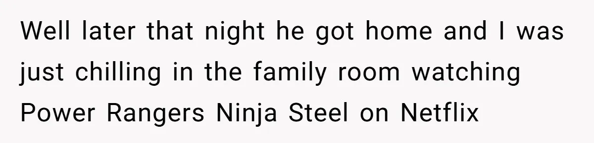 Well later that night he got home and I was just chilling in the family room watching Power Rangers Ninja Steel on Netflix