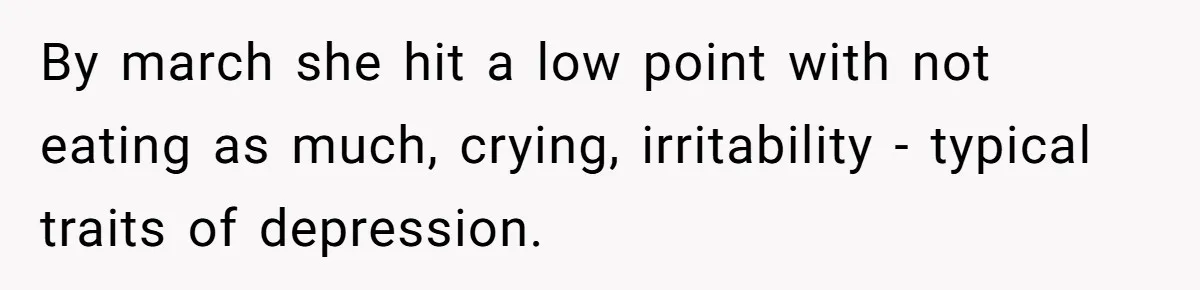 By march she hit a low point with not eating as much, crying, irritability - typical traits of depression.