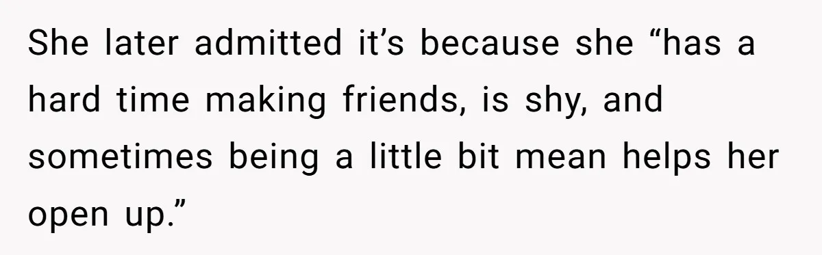 She later admitted it’s because she “has a hard time making friends, is shy, and sometimes being a little bit mean helps her open up.”