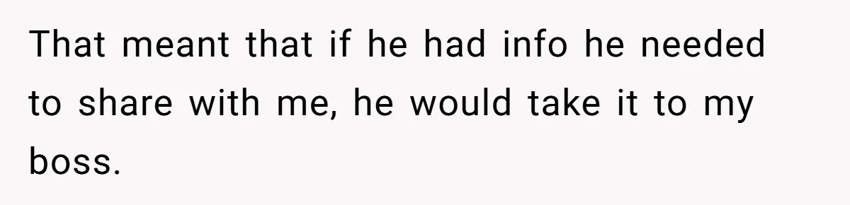 That meant that if he had info he needed to share with me, he would take it to my boss.