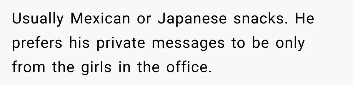 Usually Mexican or Japanese snacks. He prefers his private messages to be only from the girls in the office.